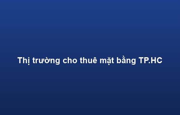 Thị trường cho thuê mặt bằng TP.HCM Q2/2026: Nguồn cung tăng, giá thuê ổn định