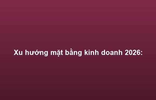Xu hướng mặt bằng kinh doanh 2026: F&B và bán lẻ tiếp tục dẫn đầu