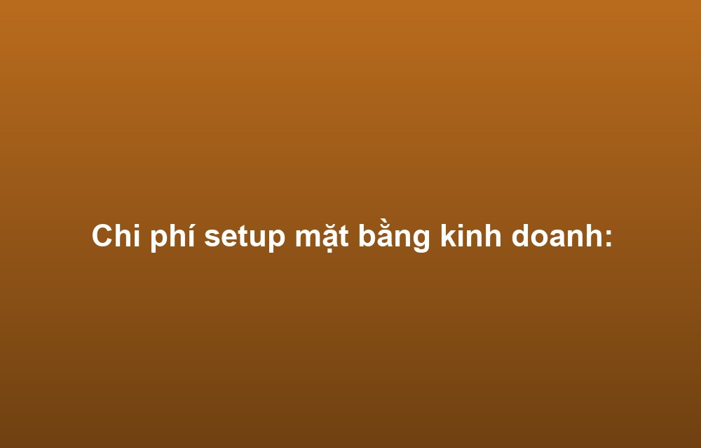 Chi phí setup mặt bằng kinh doanh: Dự trù và tối ưu