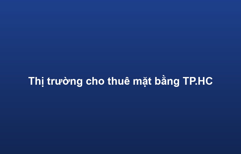 Thị trường cho thuê mặt bằng TP.HCM Q2/2026: Nguồn cung tăng, giá thuê ổn định
